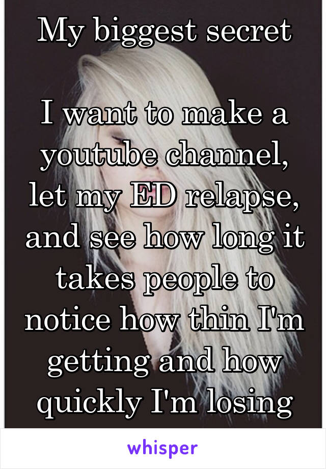 My biggest secret

I want to make a youtube channel, let my ED relapse, and see how long it takes people to notice how thin I'm getting and how quickly I'm losing weight 