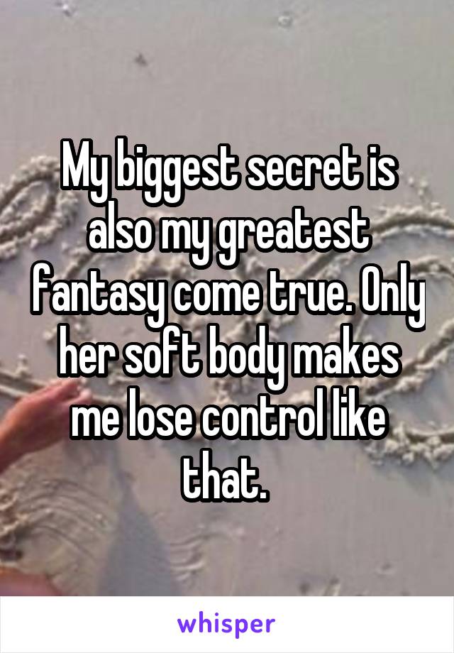 My biggest secret is also my greatest fantasy come true. Only her soft body makes me lose control like that. 