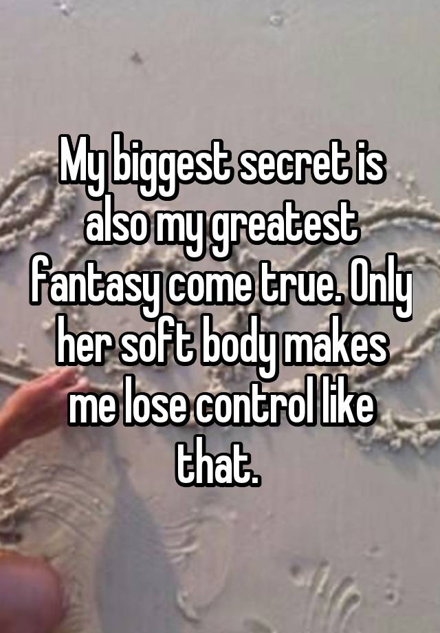 My biggest secret is also my greatest fantasy come true. Only her soft body makes me lose control like that. 