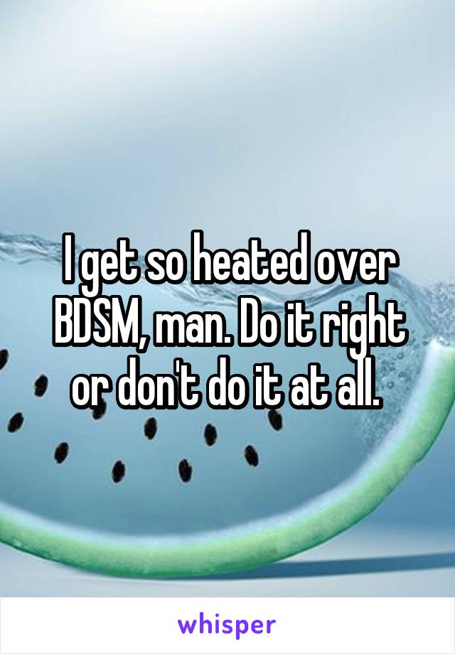 I get so heated over BDSM, man. Do it right or don't do it at all. 