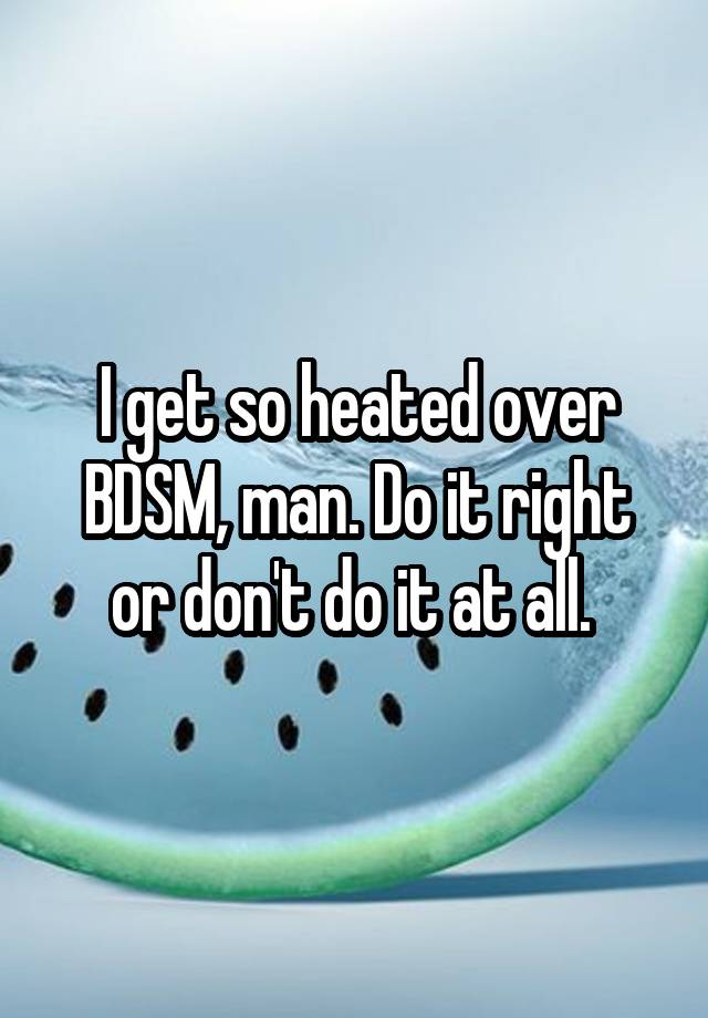 I get so heated over BDSM, man. Do it right or don't do it at all. 