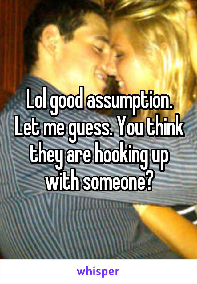 Lol good assumption. Let me guess. You think they are hooking up with someone?