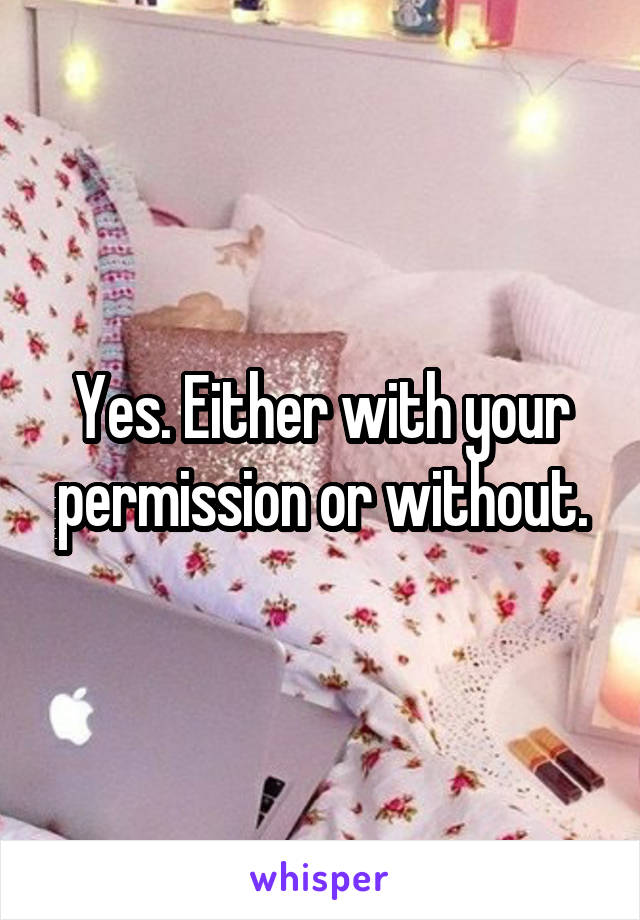 Yes. Either with your permission or without.