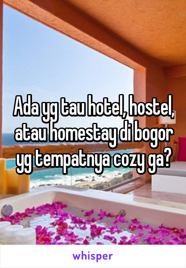 Ada yg tau hotel, hostel, atau homestay di bogor yg tempatnya cozy ga?