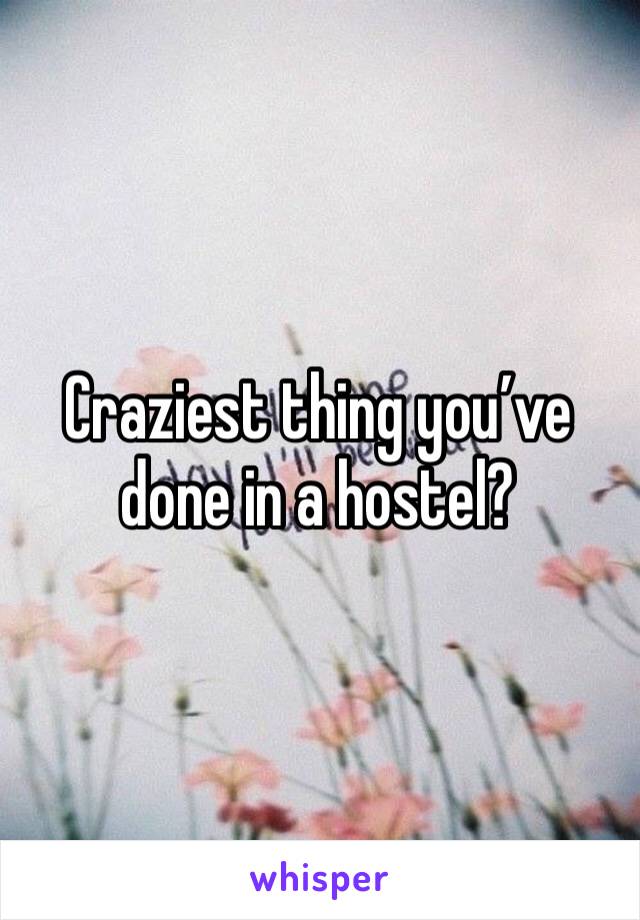 Craziest thing you’ve done in a hostel?