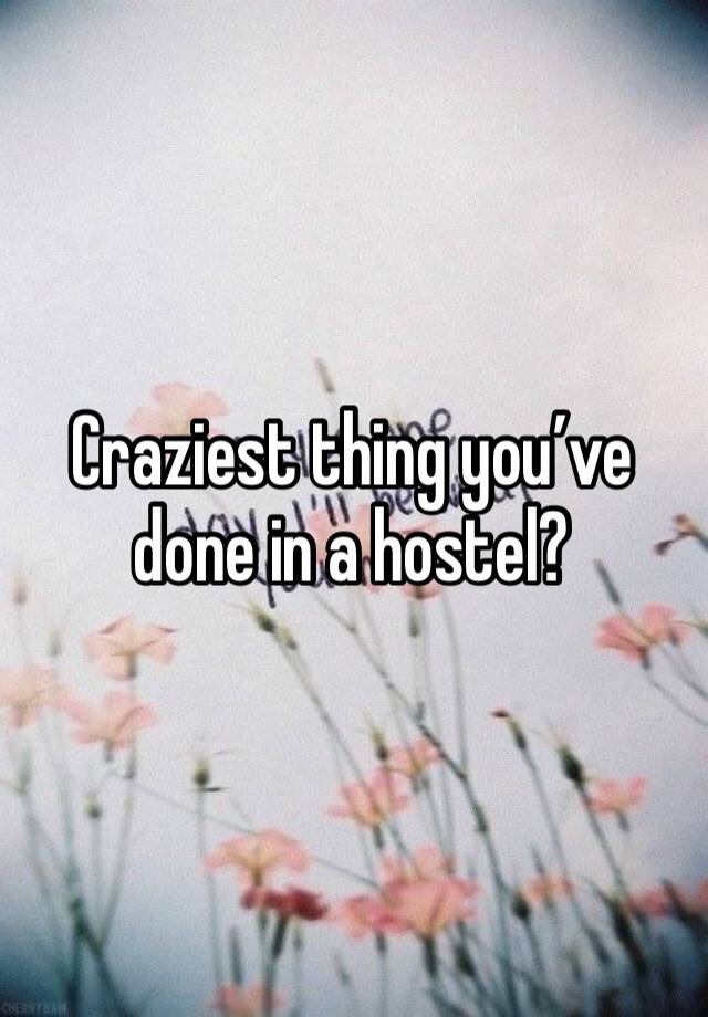 Craziest thing you’ve done in a hostel?