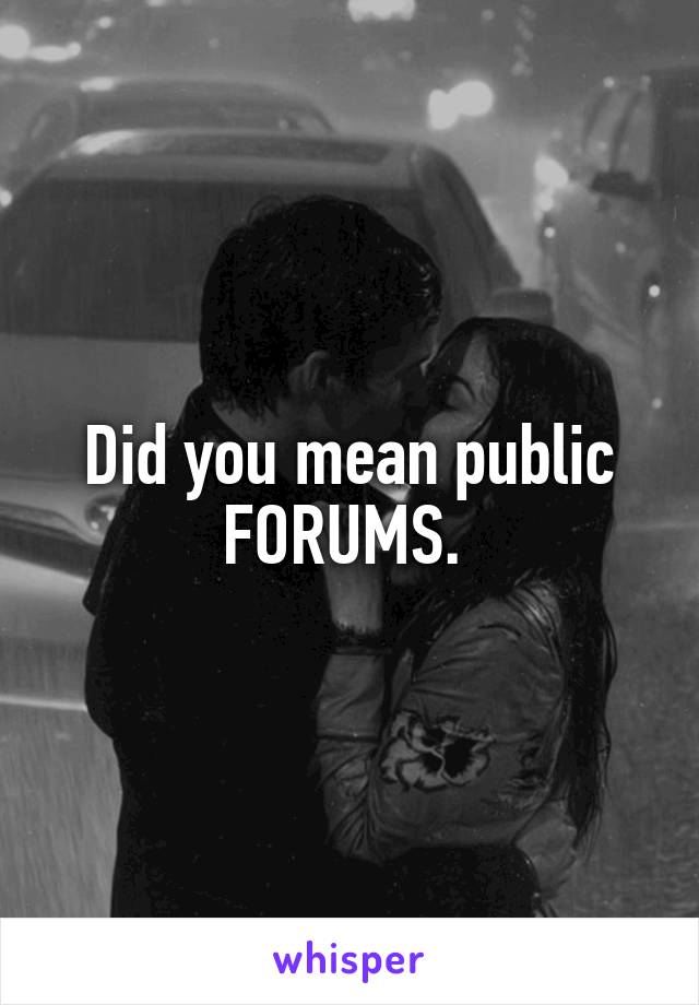 Did you mean public FORUMS. 