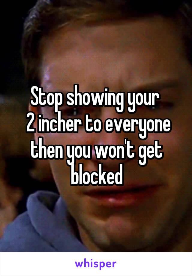 Stop showing your 
 2 incher to everyone then you won't get blocked