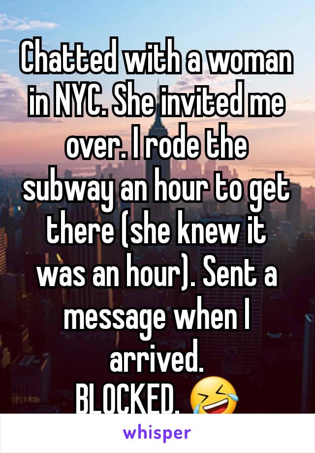 Chatted with a woman in NYC. She invited me over. I rode the subway an hour to get there (she knew it was an hour). Sent a message when I arrived.
BLOCKED. 🤣