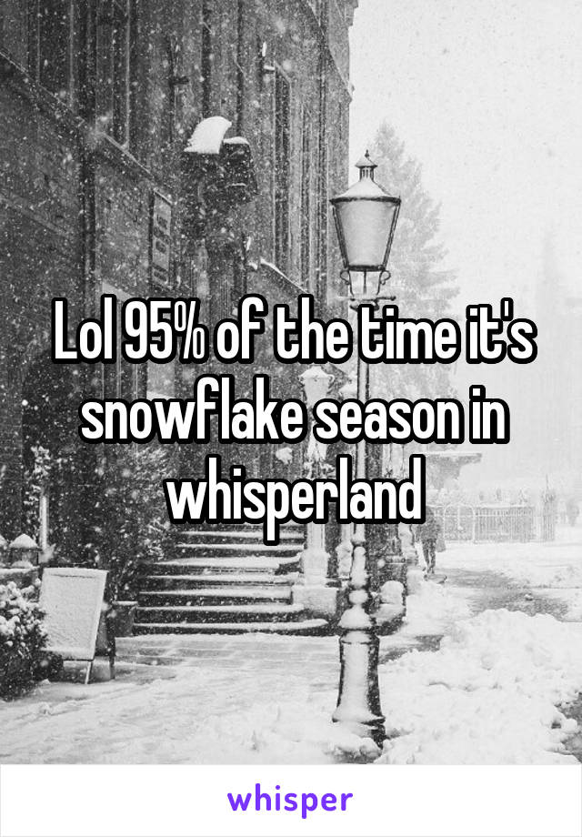 Lol 95% of the time it's snowflake season in whisperland