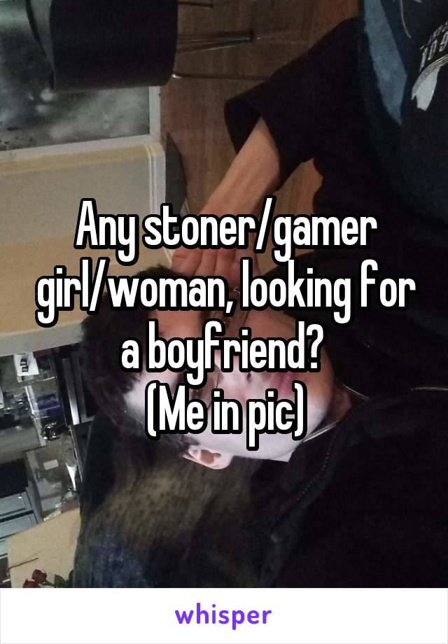 Any stoner/gamer girl/woman, looking for a boyfriend? 
(Me in pic)