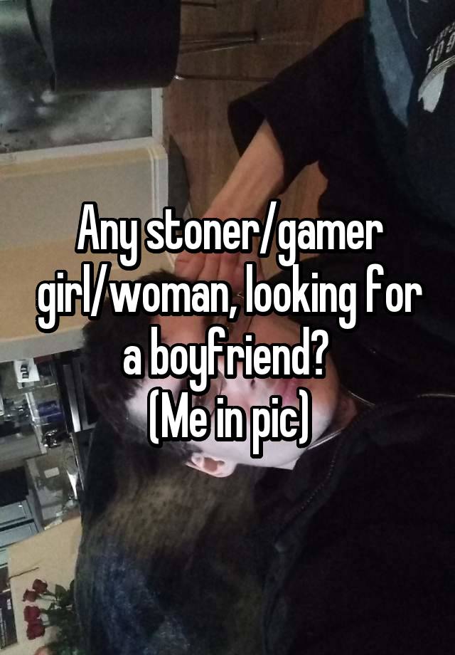 Any stoner/gamer girl/woman, looking for a boyfriend? 
(Me in pic)