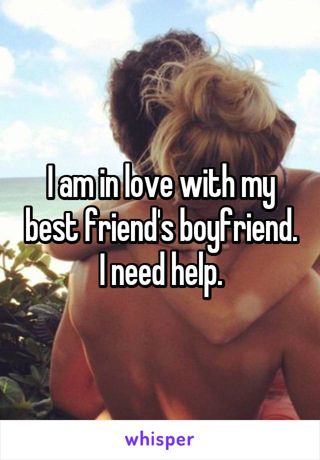 I am in love with my best friend's boyfriend.
I need help.