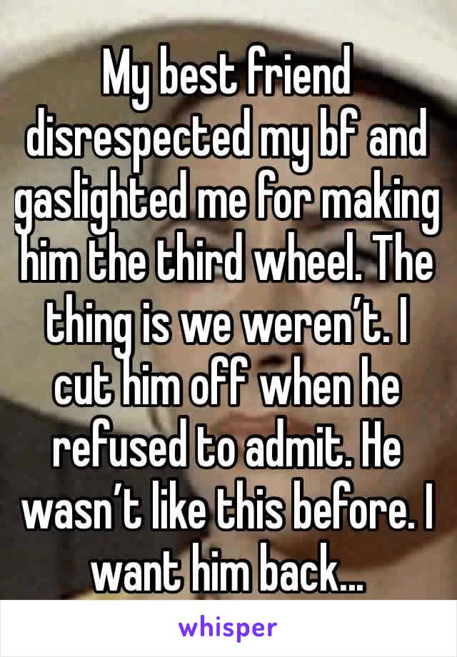 My best friend disrespected my bf and gaslighted me for making him the third wheel. The thing is we weren’t. I cut him off when he refused to admit. He wasn’t like this before. I want him back...