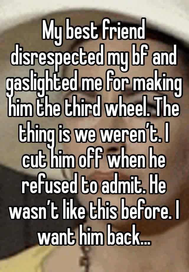 My best friend disrespected my bf and gaslighted me for making him the third wheel. The thing is we weren’t. I cut him off when he refused to admit. He wasn’t like this before. I want him back...