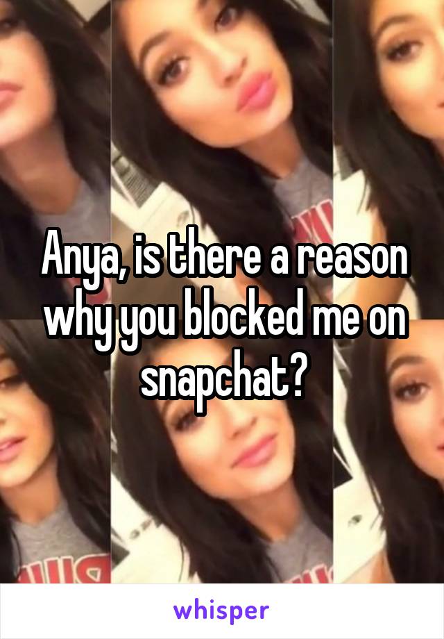 Anya, is there a reason why you blocked me on snapchat?