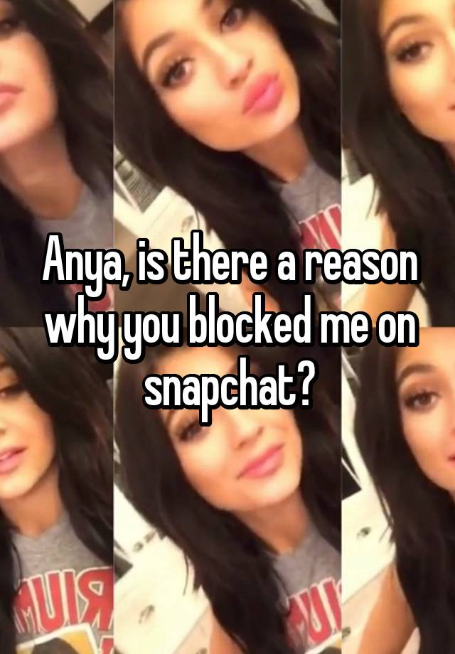 Anya, is there a reason why you blocked me on snapchat?