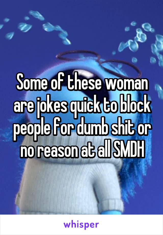 Some of these woman are jokes quick to block people for dumb shit or no reason at all SMDH