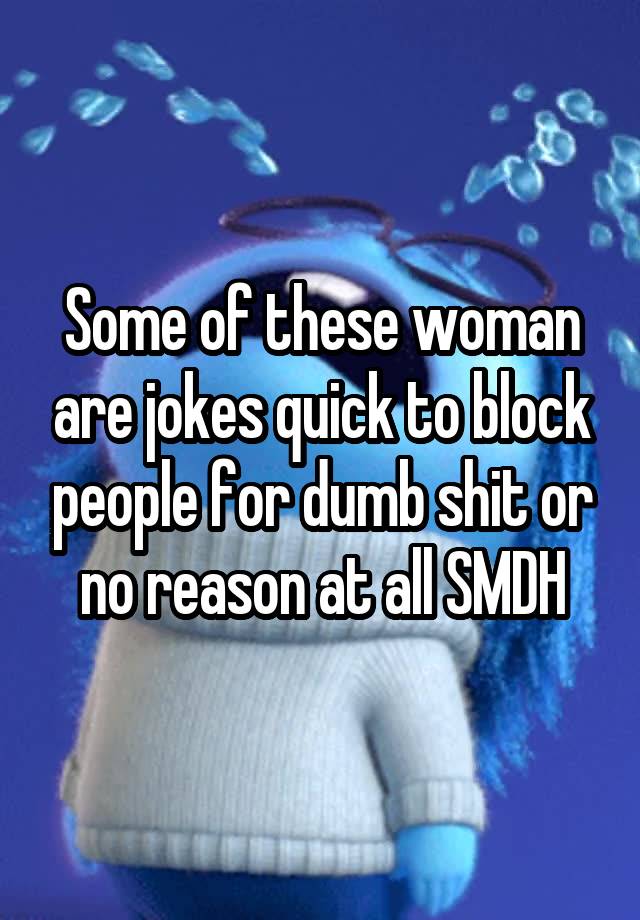 Some of these woman are jokes quick to block people for dumb shit or no reason at all SMDH