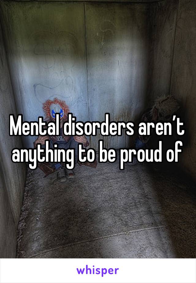 Mental disorders aren’t anything to be proud of 