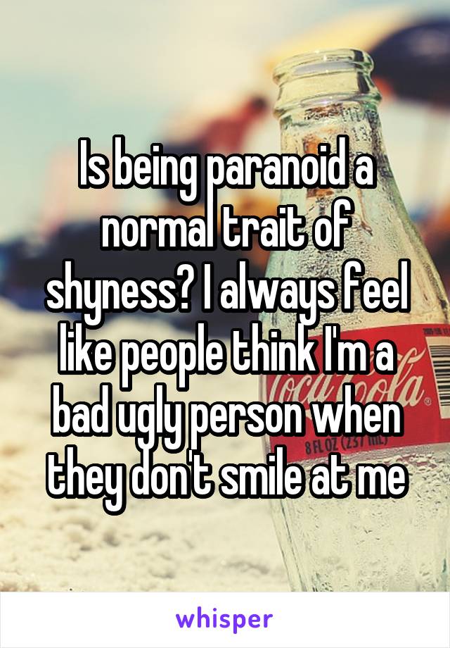 Is being paranoid a normal trait of shyness? I always feel like people think I'm a bad ugly person when they don't smile at me