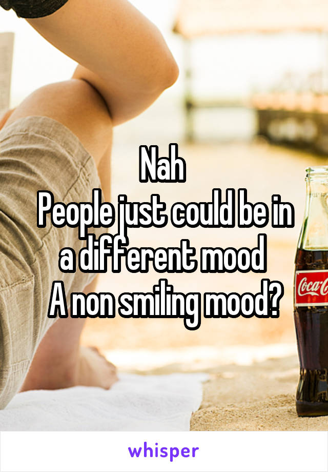 Nah 
People just could be in a different mood 
A non smiling mood?