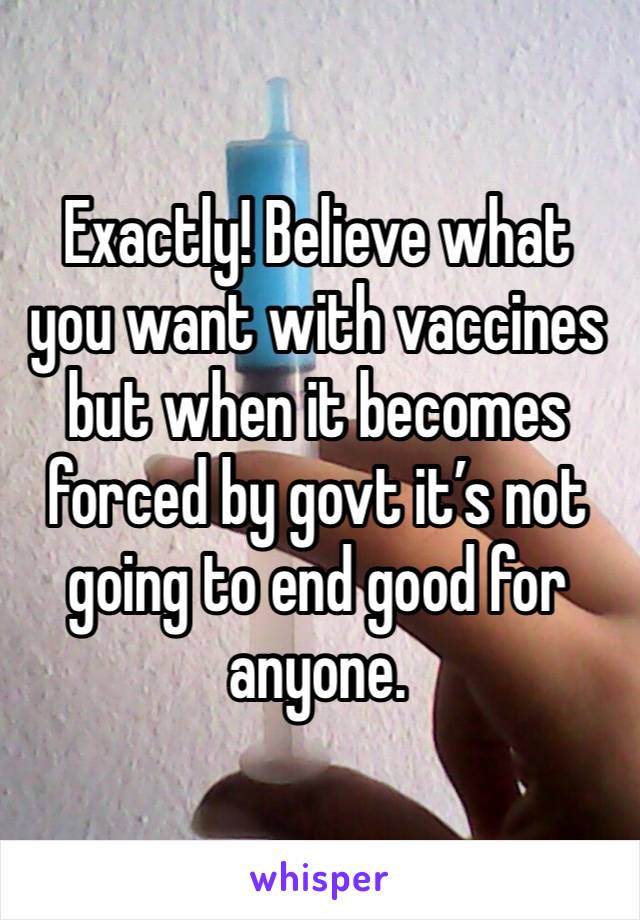 Exactly! Believe what you want with vaccines but when it becomes forced by govt it’s not going to end good for anyone.