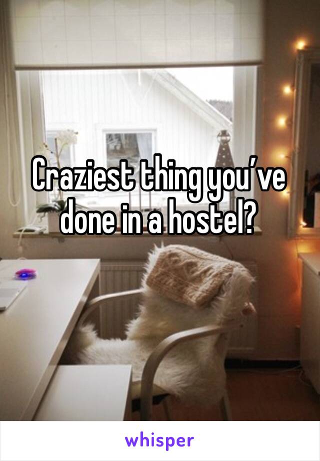 Craziest thing you’ve done in a hostel? 