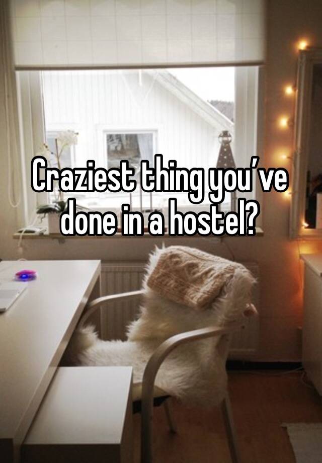 Craziest thing you’ve done in a hostel? 