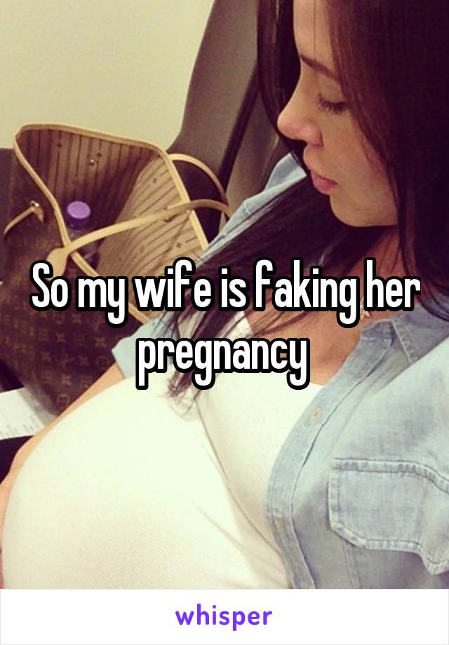 So my wife is faking her pregnancy 
