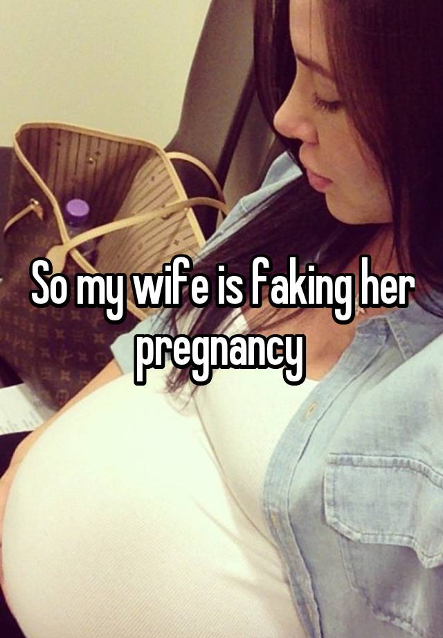 So my wife is faking her pregnancy 