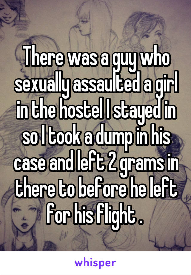 There was a guy who sexually assaulted a girl in the hostel I stayed in so I took a dump in his case and left 2 grams in there to before he left for his flight . 