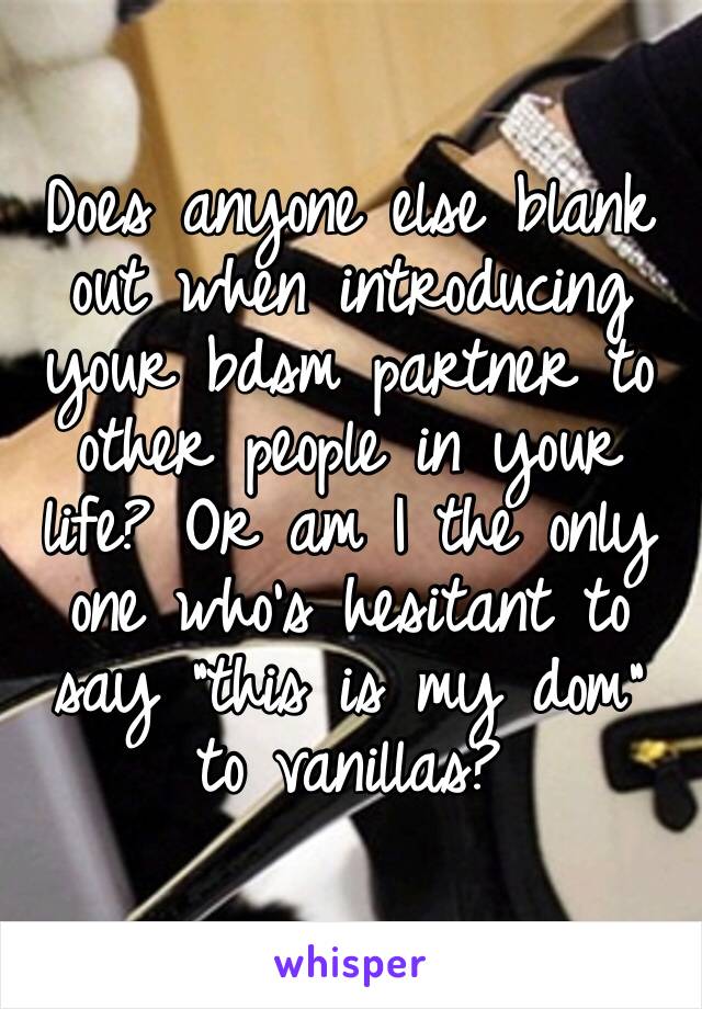 Does anyone else blank out when introducing your bdsm partner to other people in your life? Or am I the only one who’s hesitant to say “this is my dom” to vanillas?