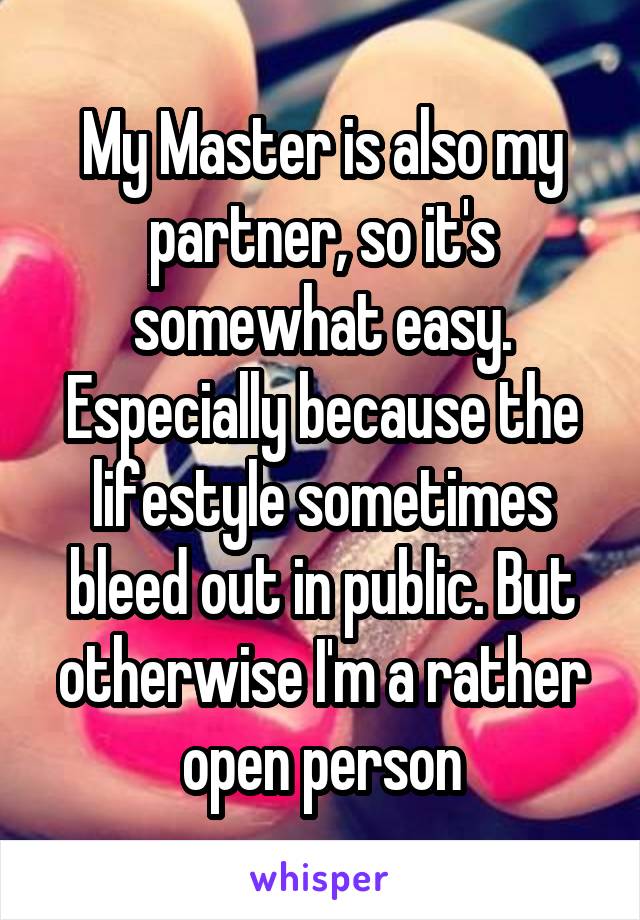 My Master is also my partner, so it's somewhat easy. Especially because the lifestyle sometimes bleed out in public. But otherwise I'm a rather open person