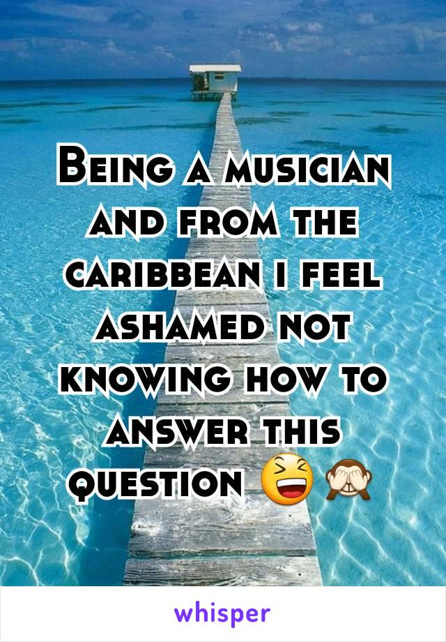 Being a musician and from the caribbean i feel ashamed not knowing how to answer this question 😆🙈