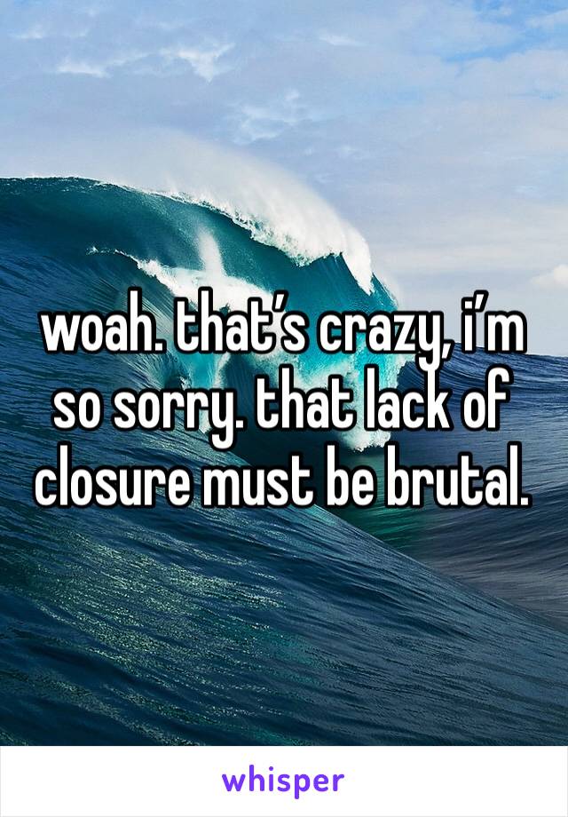 woah. that’s crazy, i’m so sorry. that lack of closure must be brutal. 