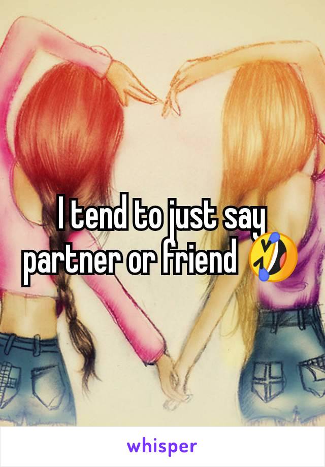 I tend to just say partner or friend 🤣