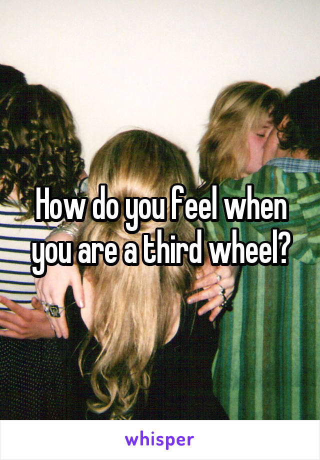 How do you feel when you are a third wheel?