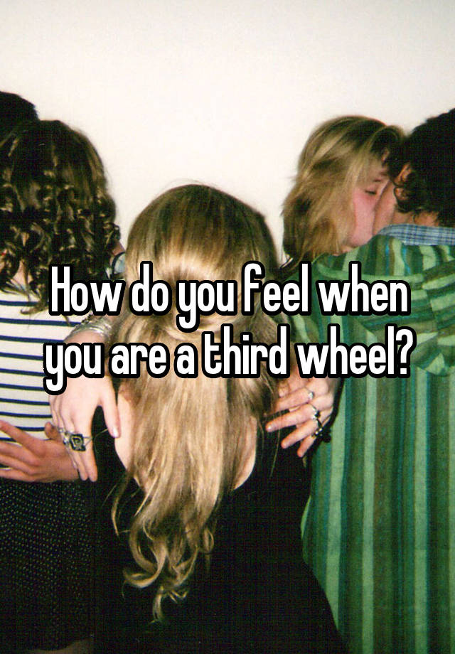 How do you feel when you are a third wheel?