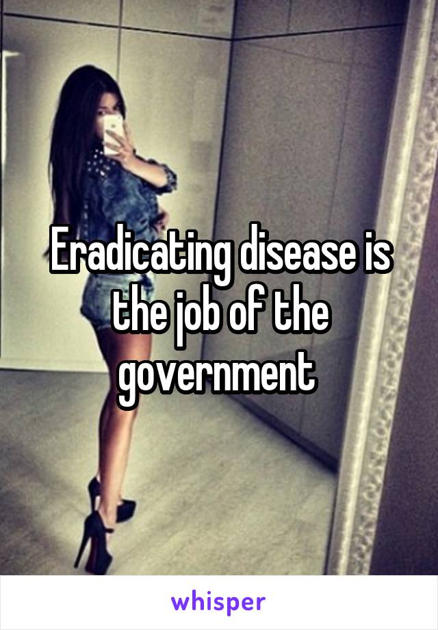 Eradicating disease is the job of the government 