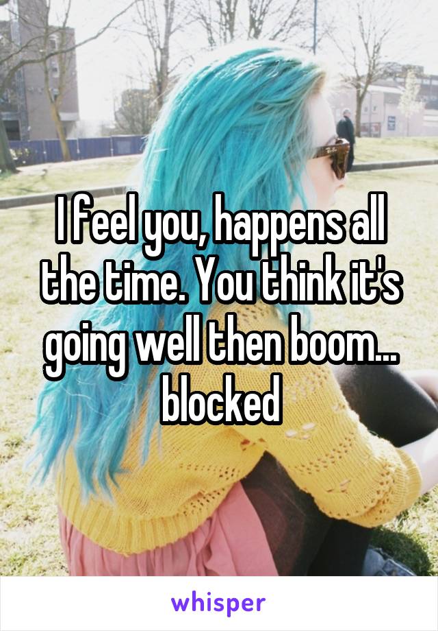 I feel you, happens all the time. You think it's going well then boom... blocked