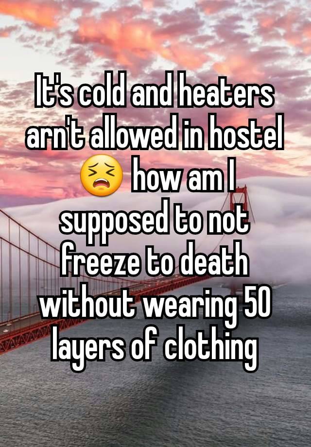 It's cold and heaters arn't allowed in hostel😣 how am I supposed to not freeze to death without wearing 50 layers of clothing