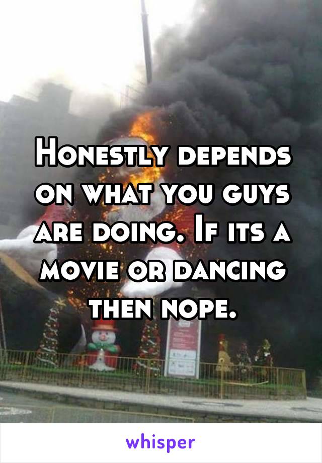 Honestly depends on what you guys are doing. If its a movie or dancing then nope.