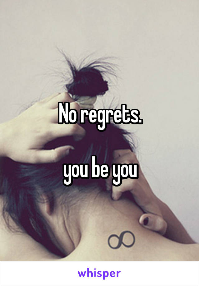 No regrets.

you be you