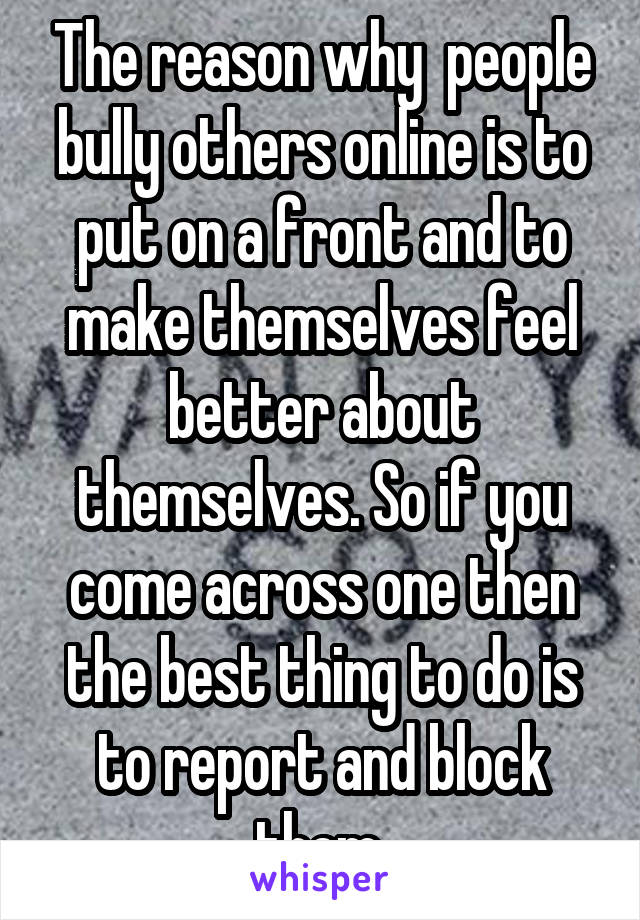 The reason why  people bully others online is to put on a front and to make themselves feel better about themselves. So if you come across one then the best thing to do is to report and block them.