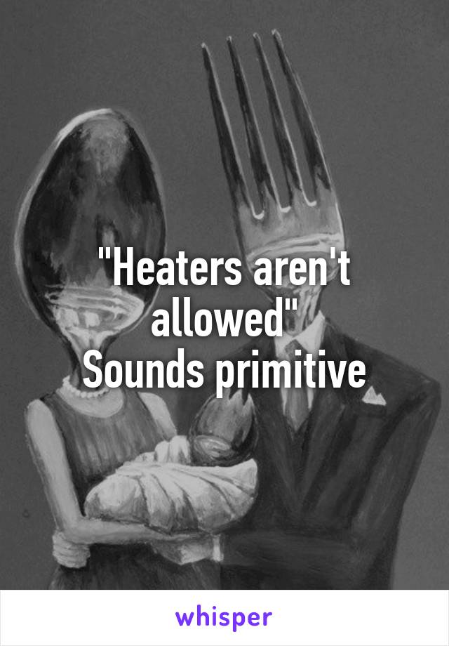 "Heaters aren't allowed"
Sounds primitive