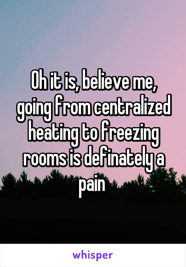 Oh it is, believe me, going from centralized heating to freezing rooms is definately a pain 