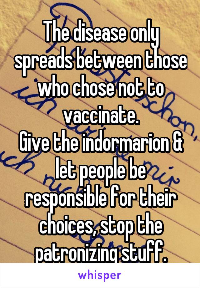 The disease only spreads between those who chose not to vaccinate.
Give the indormarion & let people be responsible for their choices, stop the patronizing stuff.