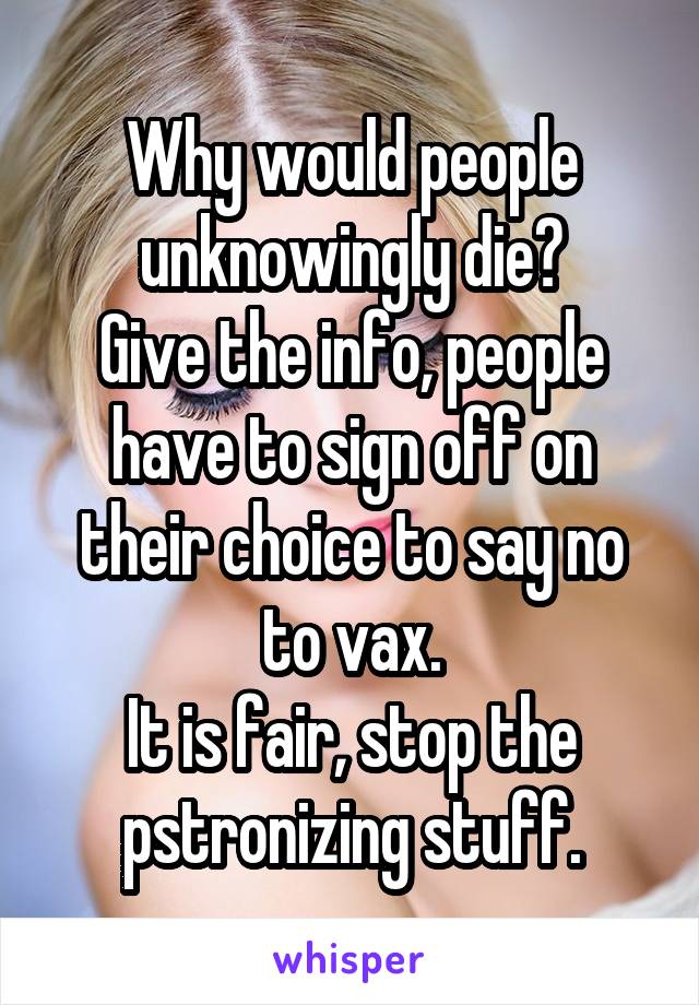 Why would people unknowingly die?
Give the info, people have to sign off on their choice to say no to vax.
It is fair, stop the pstronizing stuff.