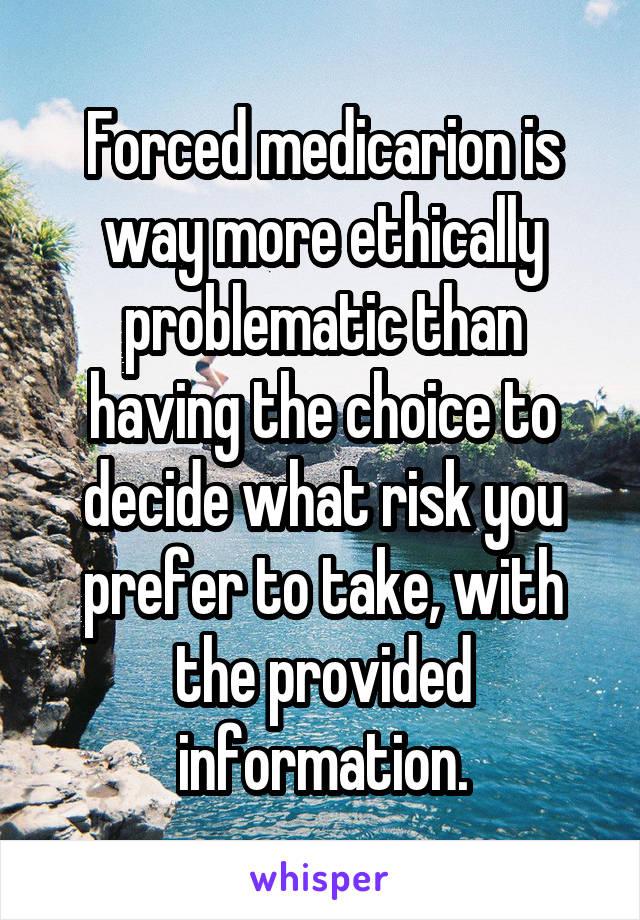 Forced medicarion is way more ethically problematic than having the choice to decide what risk you prefer to take, with the provided information.